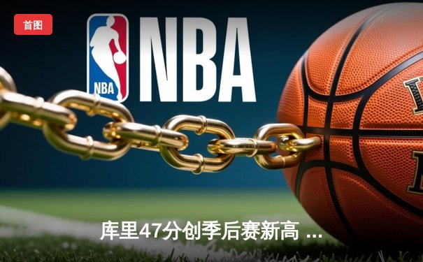 库里47分创季后赛新高 勇士抢七力克国王晋级西部半决赛