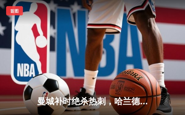 曼城补时绝杀热刺，哈兰德双响助蓝月亮登顶英超积分榜