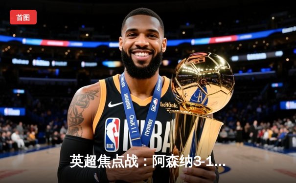 英超焦点战：阿森纳3-1力克利物浦，萨卡传射建功助枪手登顶积分榜