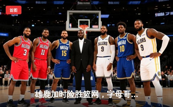 雄鹿加时险胜篮网，字母哥狂砍44分，杜兰特空砍39分难救主